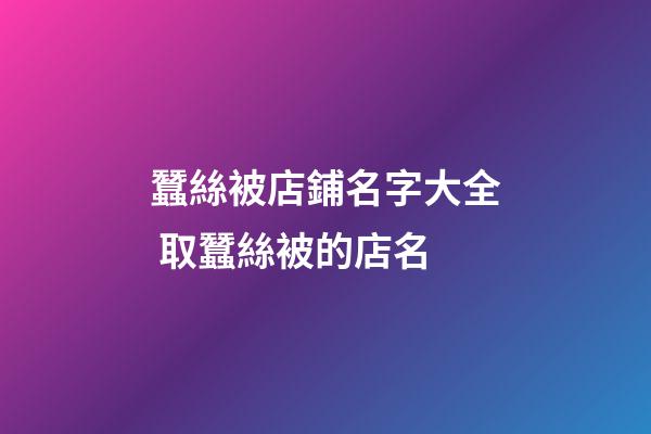 蠶絲被店鋪名字大全 取蠶絲被的店名-第1張-店鋪起名-玄機派